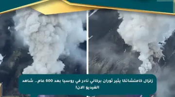 زلزال كامتشاتكا يثير ثوران بركاني نادر في روسيا بعد 600 عام.. شاهد الفيديو الآن!